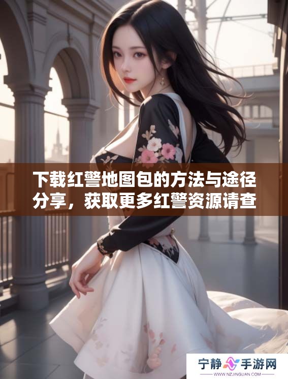 下载红警地图包的方法与途径分享，获取更多红警资源请查看以下内容