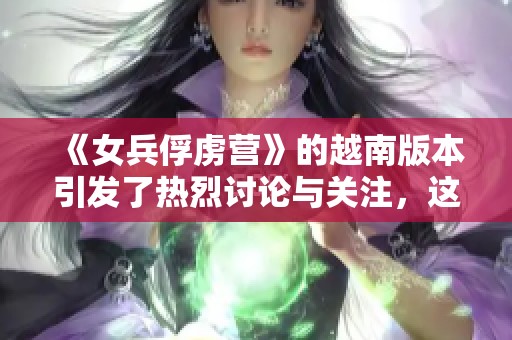 《女兵俘虏营》的越南版本引发了热烈讨论与关注，这部作品何以如此吸引人