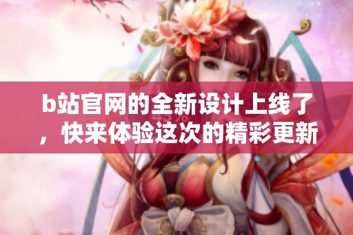 b站官网的全新设计上线了，快来体验这次的精彩更新！