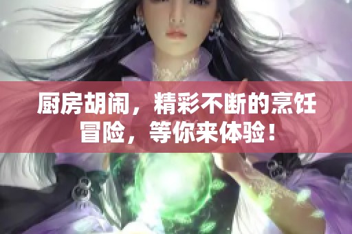厨房胡闹，精彩不断的烹饪冒险，等你来体验！
