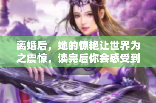 离婚后，她的惊艳让世界为之震惊，读完后你会感受到力量