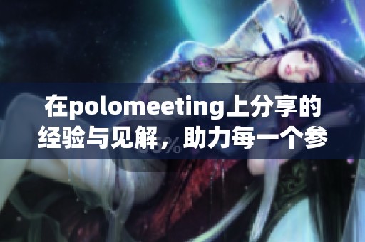 在polomeeting上分享的经验与见解，助力每一个参与者交流与成长