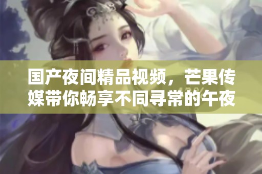 国产夜间精品视频，芒果传媒带你畅享不同寻常的午夜体验