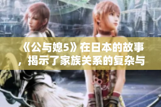 《公与媳5》在日本的故事，揭示了家族关系的复杂与微妙。