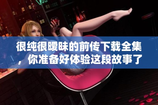 很纯很暧昧的前传下载全集，你准备好体验这段故事了吗