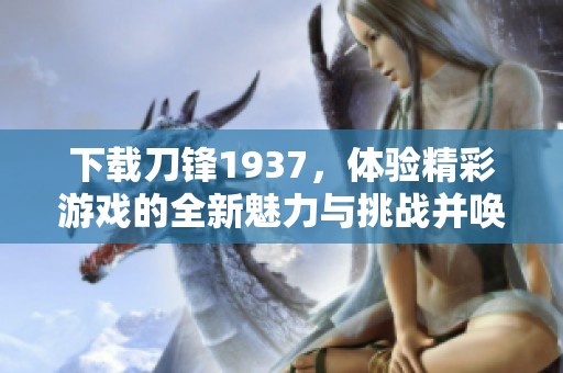 下载刀锋1937，体验精彩游戏的全新魅力与挑战并唤醒你的战斗热情