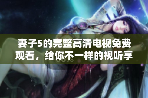 妻子5的完整高清电视免费观看，给你不一样的视听享受体验