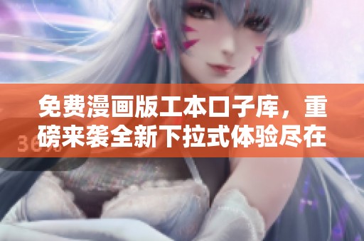 免费漫画版工本口子库，重磅来袭全新下拉式体验尽在其中