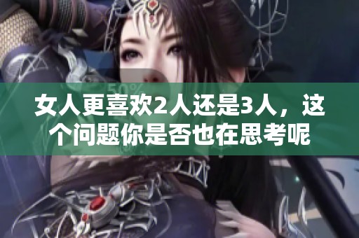 女人更喜欢2人还是3人，这个问题你是否也在思考呢