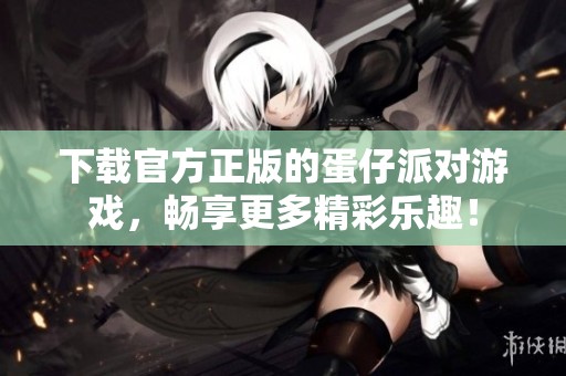 下载官方正版的蛋仔派对游戏，畅享更多精彩乐趣！