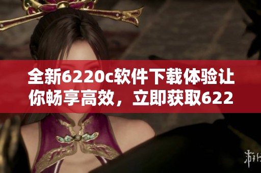 全新6220c软件下载体验让你畅享高效，立即获取6220c软件下载资源！