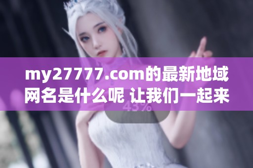 my27777.com的最新地域网名是什么呢 让我们一起来探讨一下这个话题