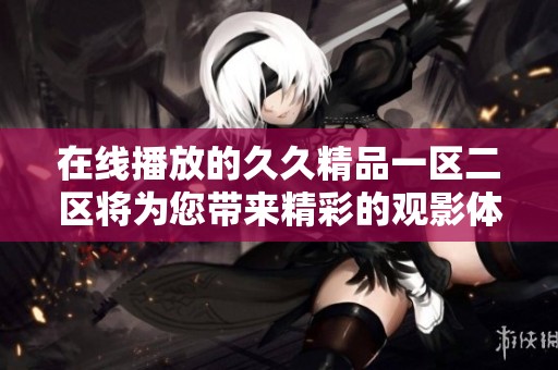 在线播放的**精品一区二区将为您带来精彩的观影体验，尽情享受吧！