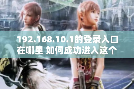 192.168.10.1的登录入口在哪里 如何成功进入这个界面