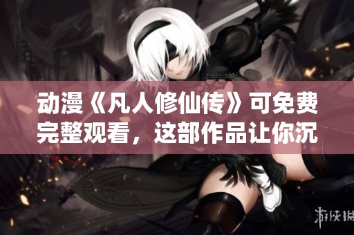 动漫《凡人修仙传》可免费完整观看，这部作品让你沉浸于修仙世界。