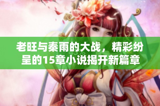 老旺与秦雨的大战，精彩纷呈的15章小说揭开新篇章