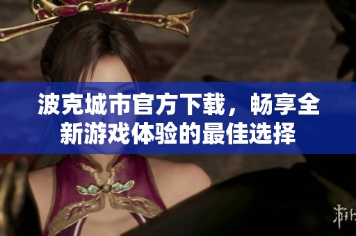 波克城市官方下载，畅享全新游戏体验的最佳选择