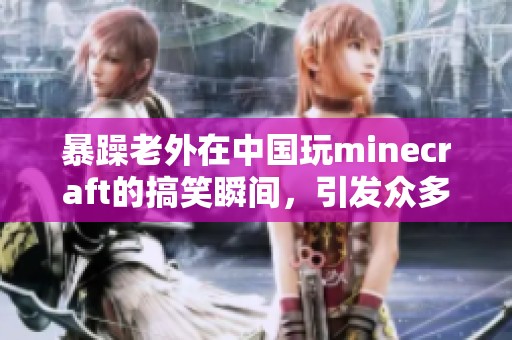 暴躁老外在中国玩minecraft的搞笑瞬间，引发众多玩家共鸣与欢笑