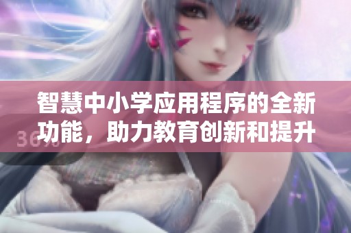 智慧中小学应用程序的全新功能，助力教育创新和提升学习体验