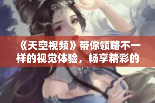 《天空视频》带你领略不一样的视觉体验，畅享精彩的内容世界！