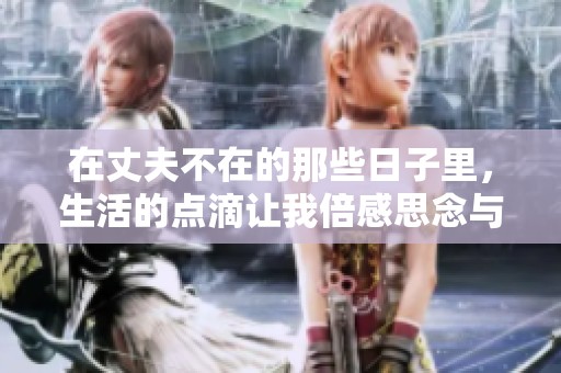 在丈夫不在的那些日子里，生活的点滴让我倍感思念与孤独