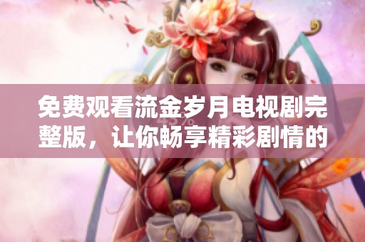 免费观看流金岁月电视剧完整版，让你畅享精彩剧情的每一刻