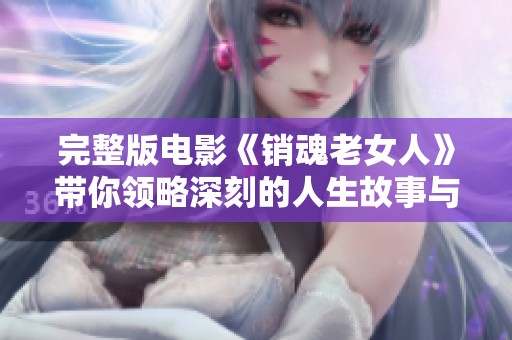 完整版电影《销魂老女人》带你领略深刻的人生故事与情感探索