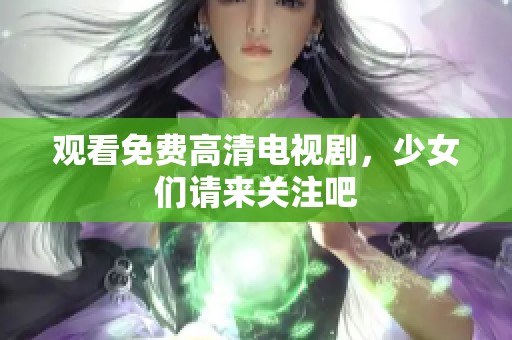 观看免费高清电视剧，少女们请来关注吧