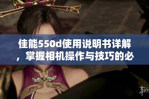 佳能550d使用说明书详解，掌握相机操作与技巧的必备指南