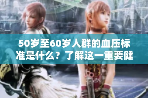 50岁至60岁人群的血压标准是什么？了解这一重要健康指标！