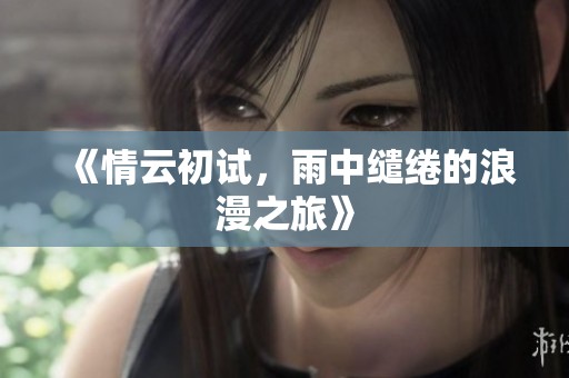 《情云初试，雨中缱绻的浪漫之旅》