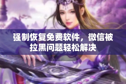 强制恢复免费软件，微信被拉黑问题轻松解决