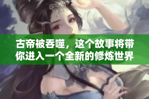 古帝被吞噬，这个故事将带你进入一个全新的修炼世界。