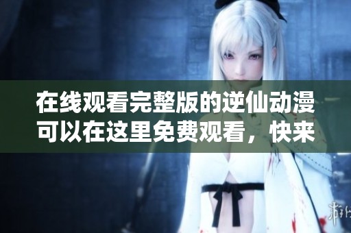 在线观看完整版的逆仙动漫可以在这里免费观看，快来体验精彩内容吧