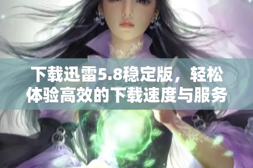 下载迅雷5.8稳定版，轻松体验高效的下载速度与服务