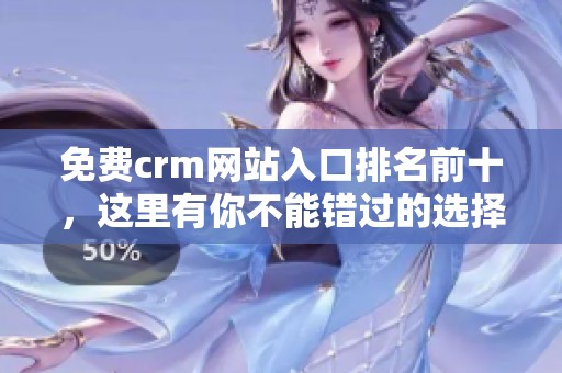 免费crm网站入口排名前十，这里有你不能错过的选择