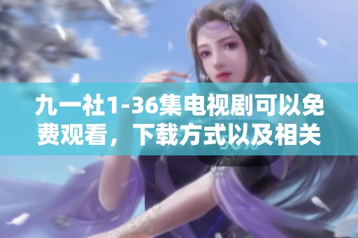 九一社1-36集电视剧可以免费观看，下载方式以及相关信息详解在此