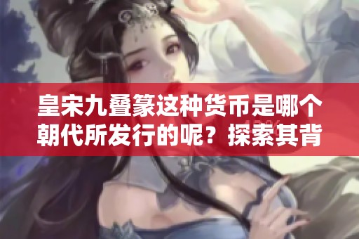 皇宋九叠篆这种货币是哪个朝代所发行的呢？探索其背后的历史渊源！