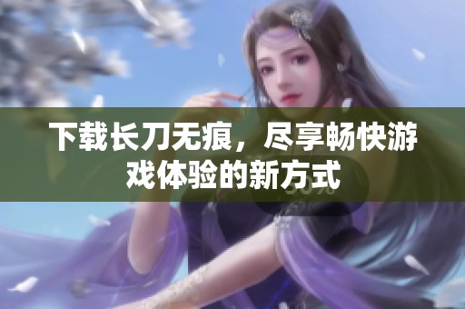 下载长刀无痕，尽享畅快游戏体验的新方式