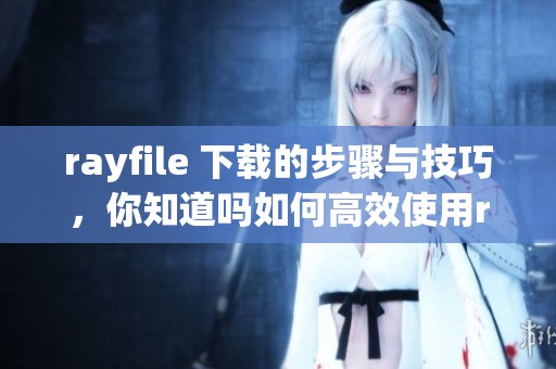 rayfile 下载的步骤与技巧，你知道吗如何高效使用rayfile 下载工具