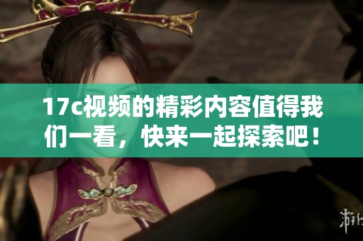 17c视频的精彩内容值得我们一看，快来一起探索吧！