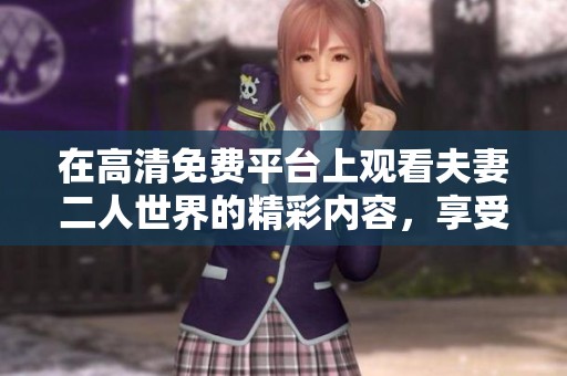 在高清免费平台上观看夫妻二人世界的精彩内容，享受甜蜜时光的乐趣