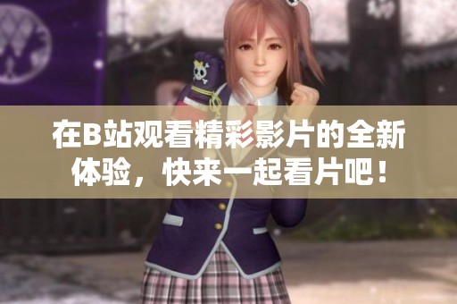在B站观看精彩影片的全新体验，快来一起看片吧！