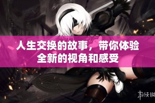 人生交换的故事，带你体验全新的视角和感受