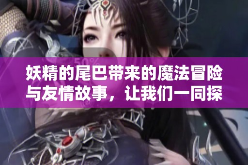 妖精的尾巴带来的魔法冒险与友情故事，让我们一同探索吧！