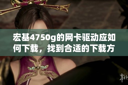 宏基4750g的网卡驱动应如何下载，找到合适的下载方法一览