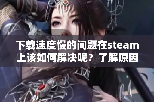 下载速度慢的问题在steam上该如何解决呢？了解原因后让你的下载变快。