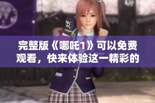 完整版《哪吒1》可以免费观看，快来体验这一精彩的动画电影！