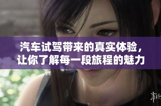 汽车试驾带来的真实体验，让你了解每一段旅程的魅力与乐趣