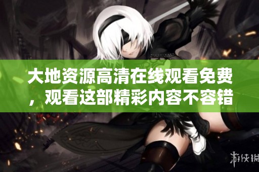 大地资源高清在线观看免费，观看这部精彩内容不容错过！